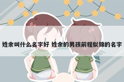 姓余叫什么名字好 姓余的男孩前程似锦的名字