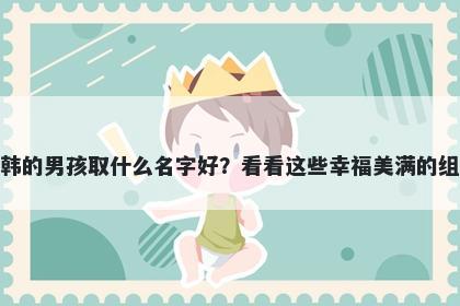 姓韩的男孩取什么名字好？看看这些幸福美满的组合