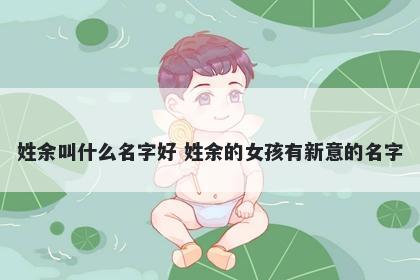 姓余叫什么名字好 姓余的女孩有新意的名字