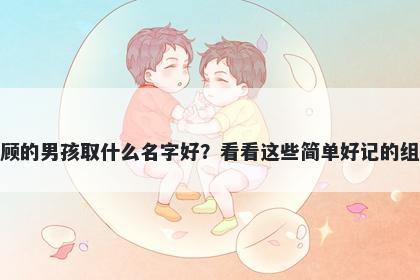 姓顾的男孩取什么名字好？看看这些简单好记的组合