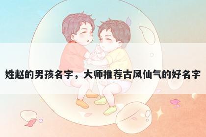 姓赵的男孩名字，大师推荐古风仙气的好名字
