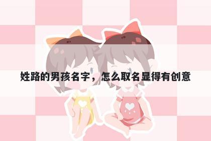 姓路的男孩名字，怎么取名显得有创意