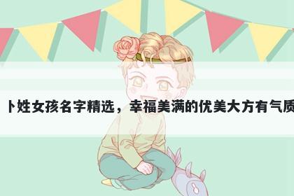 卜姓女孩名字精选，幸福美满的优美大方有气质