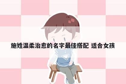 施姓温柔治愈的名字最佳搭配 适合女孩