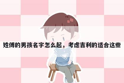 姓傅的男孩名字怎么起，考虑吉利的适合这些