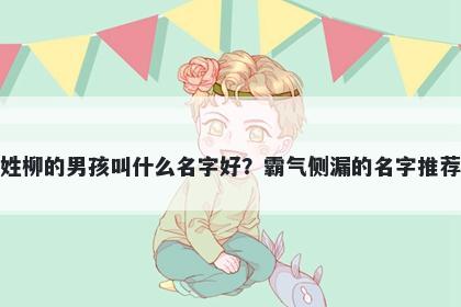 姓柳的男孩叫什么名字好？霸气侧漏的名字推荐