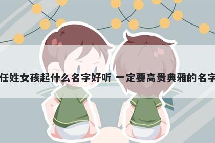 任姓女孩起什么名字好听 一定要高贵典雅的名字