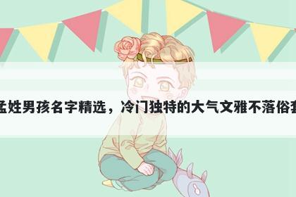 孟姓男孩名字精选，冷门独特的大气文雅不落俗套