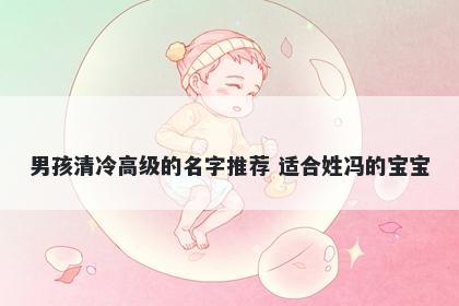 男孩清冷高级的名字推荐 适合姓冯的宝宝