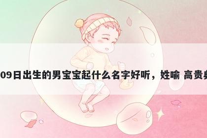 2026年-05月-09日出生的男宝宝起什么名字好听，姓喻 高贵典雅的名字推荐