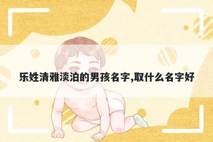 乐姓清雅淡泊的男孩名字,取什么名字好