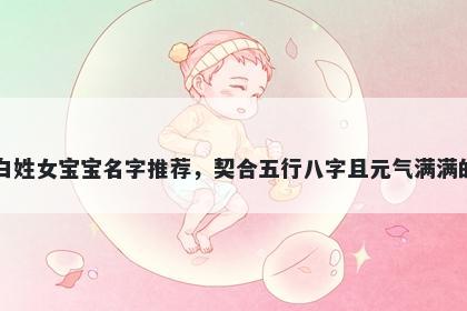 白姓女宝宝名字推荐，契合五行八字且元气满满的