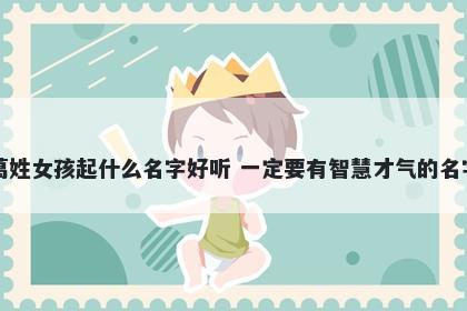 葛姓女孩起什么名字好听 一定要有智慧才气的名字