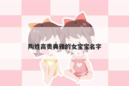 陶姓高贵典雅的女宝宝名字