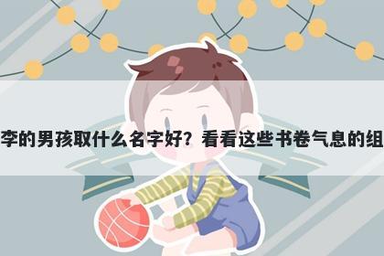 姓李的男孩取什么名字好？看看这些书卷气息的组合