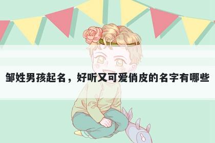 邹姓男孩起名，好听又可爱俏皮的名字有哪些