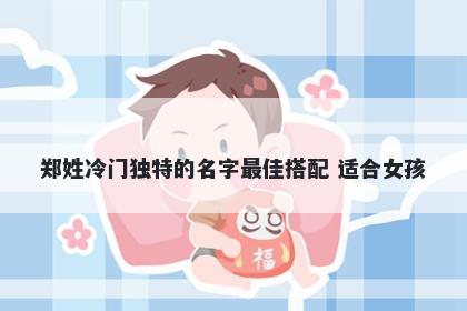 郑姓冷门独特的名字最佳搭配 适合女孩