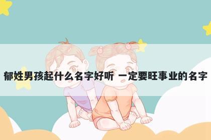 郁姓男孩起什么名字好听 一定要旺事业的名字