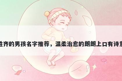 姓齐的男孩名字推荐，温柔治愈的朗朗上口有诗意