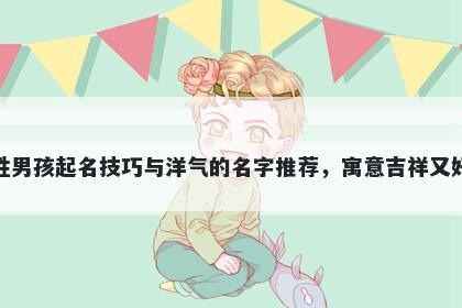 樊姓男孩起名技巧与洋气的名字推荐，寓意吉祥又好听