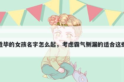 姓毕的女孩名字怎么起，考虑霸气侧漏的适合这些