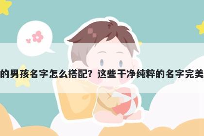 姓郝的男孩名字怎么搭配？这些干净纯粹的名字完美契合