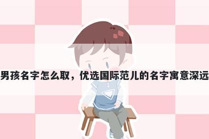 姓吴的男孩名字怎么取，优选国际范儿的名字寓意深远又好听