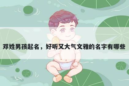 邓姓男孩起名，好听又大气文雅的名字有哪些