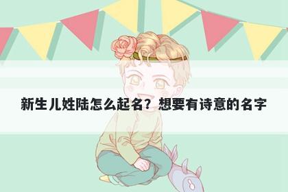 新生儿姓陆怎么起名？想要有诗意的名字