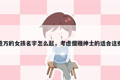 姓万的女孩名字怎么起，考虑儒雅绅士的适合这些