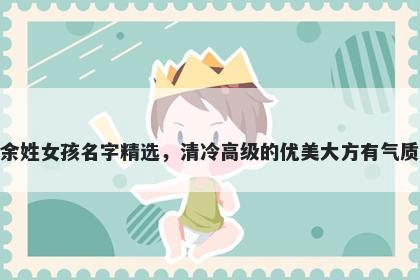 余姓女孩名字精选，清冷高级的优美大方有气质