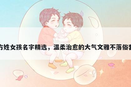 方姓女孩名字精选，温柔治愈的大气文雅不落俗套