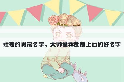 姓姜的男孩名字，大师推荐朗朗上口的好名字