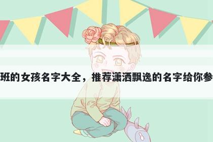 姓班的女孩名字大全，推荐潇洒飘逸的名字给你参考