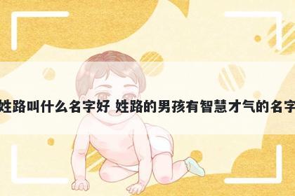 姓路叫什么名字好 姓路的男孩有智慧才气的名字