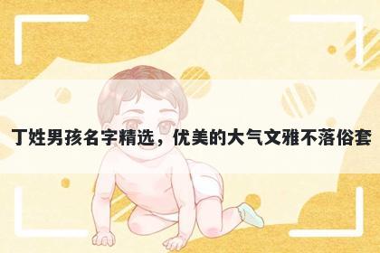 丁姓男孩名字精选，优美的大气文雅不落俗套