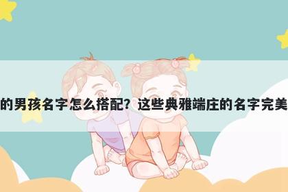 姓卢的男孩名字怎么搭配？这些典雅端庄的名字完美契合
