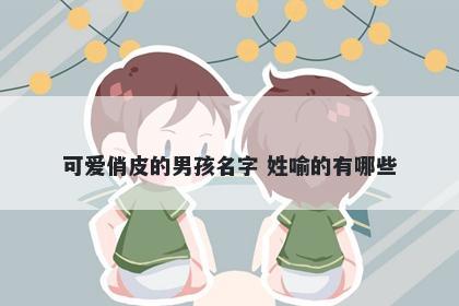 可爱俏皮的男孩名字 姓喻的有哪些