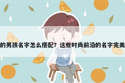 姓霍的男孩名字怎么搭配？这些时尚前沿的名字完美契合