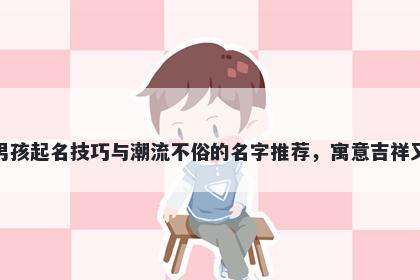 邢姓男孩起名技巧与潮流不俗的名字推荐，寓意吉祥又好听