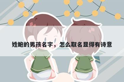 姓鲍的男孩名字，怎么取名显得有诗意