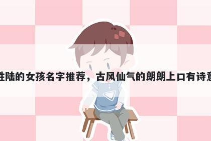 姓陆的女孩名字推荐，古风仙气的朗朗上口有诗意