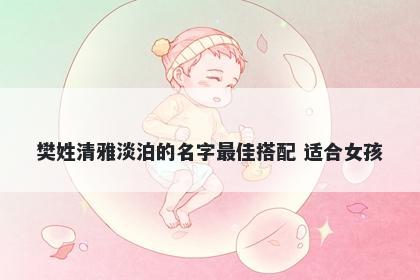 樊姓清雅淡泊的名字最佳搭配 适合女孩