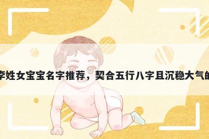 李姓女宝宝名字推荐，契合五行八字且沉稳大气的