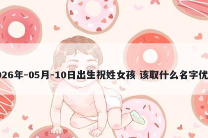 2026年-05月-10日出生祝姓女孩 该取什么名字优美