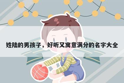 姓陆的男孩子，好听又寓意满分的名字大全