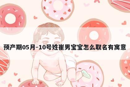 预产期05月-10号姓崔男宝宝怎么取名有寓意