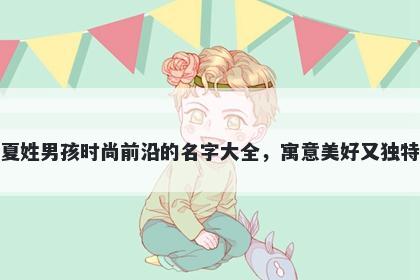 夏姓男孩时尚前沿的名字大全，寓意美好又独特