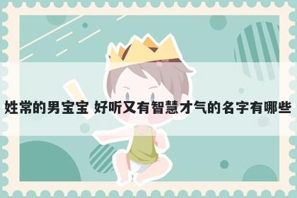 姓常的男宝宝 好听又有智慧才气的名字有哪些