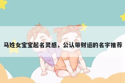马姓女宝宝起名灵感，公认带财运的名字推荐